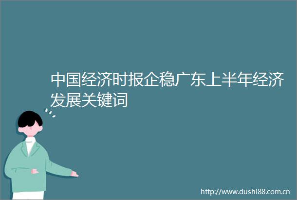 经济时报企稳广东上半年经济发展关键词