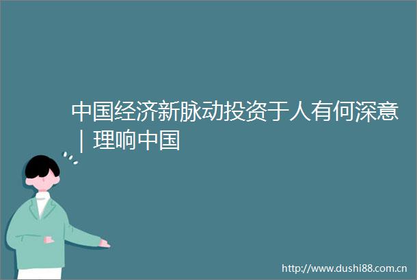 经济新脉动投资于人有何深意｜理响