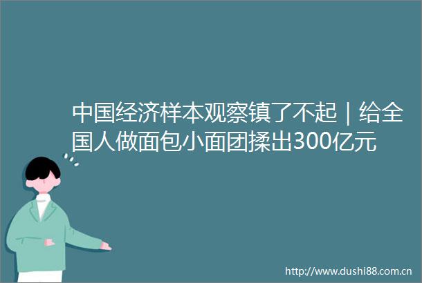 经济样本观察镇了不起｜给全国人做面包小面团揉出300亿元烘焙产业