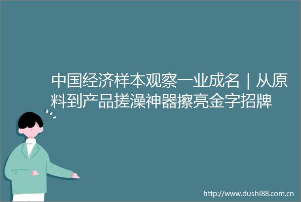 经济样本观察一业成名｜从原料到产品搓澡神器擦亮金字招牌