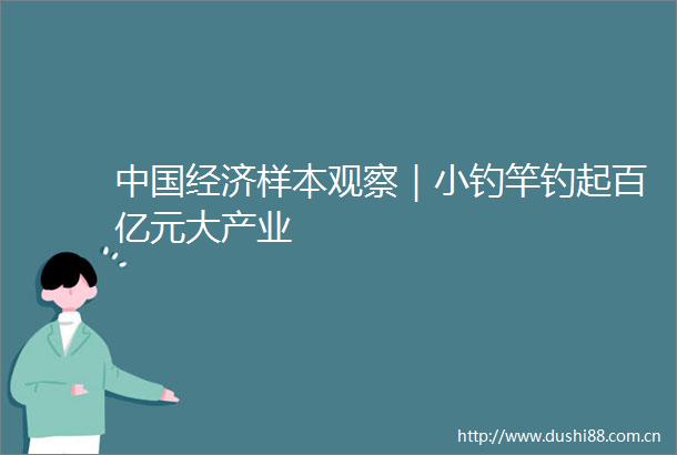 经济样本观察｜小钓竿钓起百亿元大产业