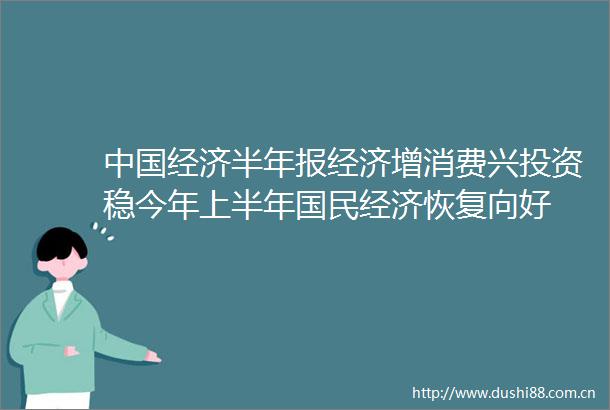 经济半年报经济增消费兴投资稳今年上半年国民经济恢复向好