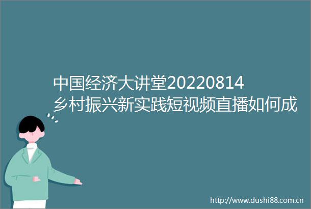 经济大讲堂20220814乡村振兴新实践短视频直播如何成为乡村振兴的新生力量