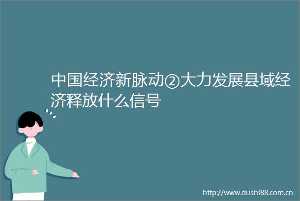 经济新脉动②大力发展县域经济释放什么信号