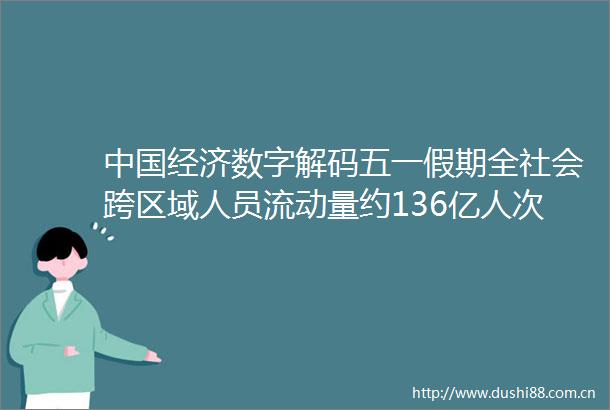 经济数字解码五一假期全社会跨区域人员流动量约136亿人次文旅新业态不断释放消费潜力
