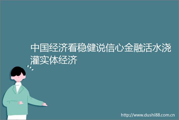 经济看稳健说信心金融活水浇灌实体经济