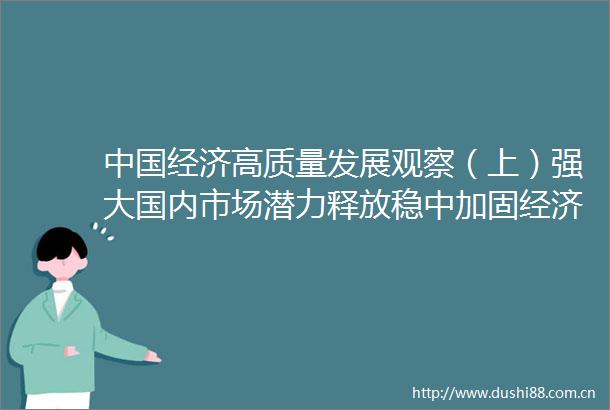 经济高质量发展观察（上）强大国内市场潜力释放稳中加固经济基本盘