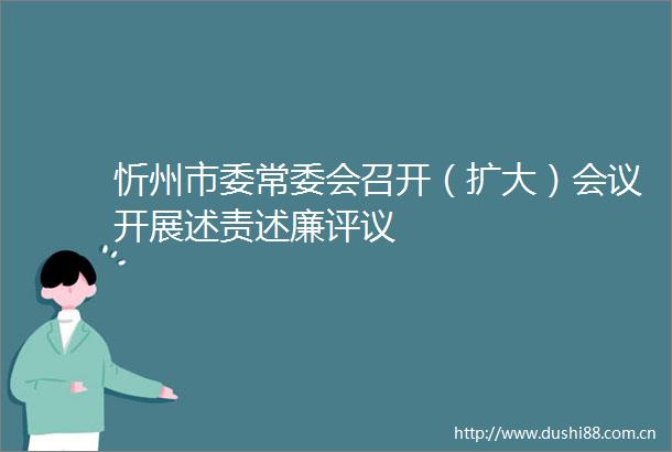 忻州市委常委会召开（扩大）会议开展述责述廉评议