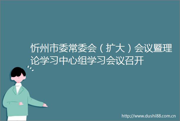 忻州市委常委会（扩大）会议暨理论学习中心组学习会议召开