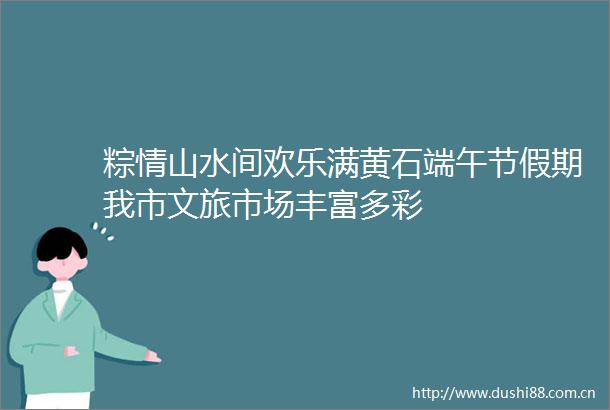 粽情山水间欢乐满黄石端午节假期我市文旅市场丰富多彩