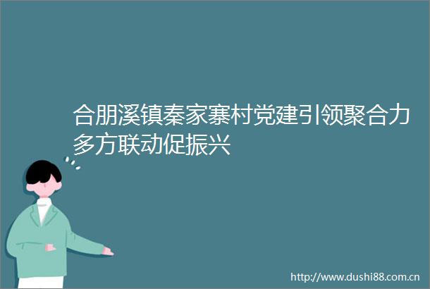 合朋溪镇秦家寨村党建引领聚合力多方联动促振兴