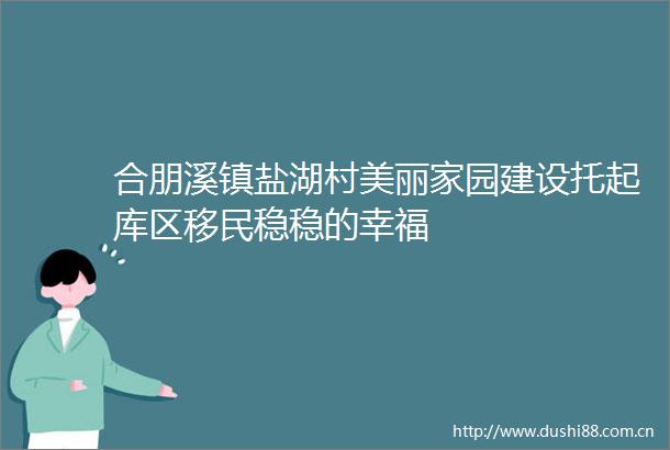 合朋溪镇盐湖村美丽家园建设托起库区移民稳稳的幸福