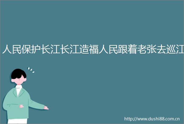 保护长江长江造福跟着老张去巡江