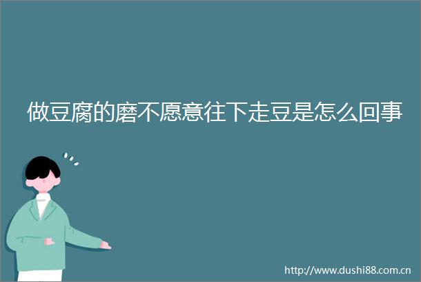 做豆腐的磨不愿意往下走豆是怎么回事