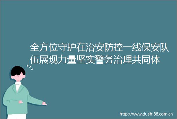 全方位守护在治安防控一线保安队伍展现力量坚实警务治理共同体