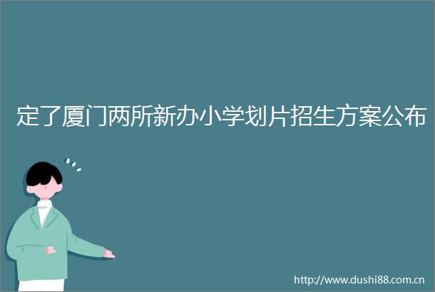 定了厦门两所新办小学划片招生方案公布