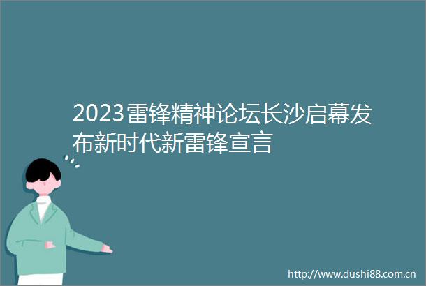 2023雷锋精神论坛长沙启幕发布新时代新雷锋宣言