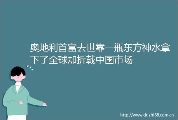 奥地利首富去世靠一瓶东方神水拿下了全球却折戟市场