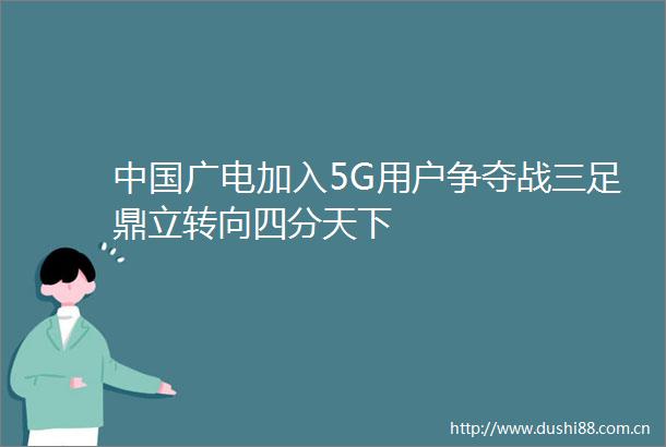 广电加入5G用户争夺战三足鼎立转向四分天下