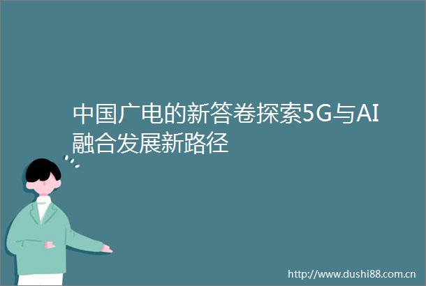 广电的新答卷探索5G与AI融合发展新路径