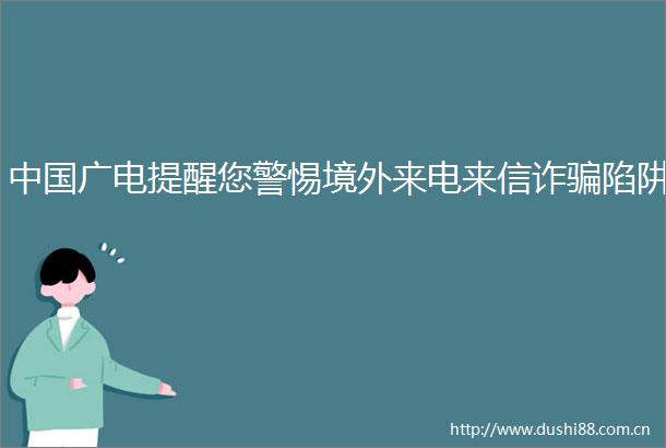 广电提醒您警惕境外来电来信诈陷阱