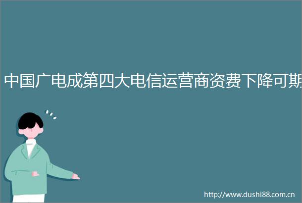 广电成第四大电信运营商资费下降可期