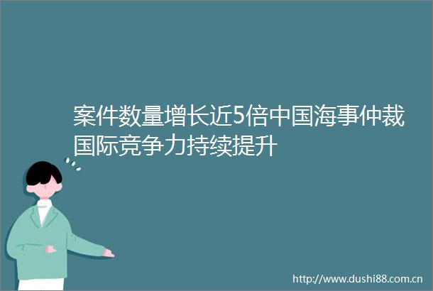 案件数量增长近5倍海事仲裁国际竞争力持续提升