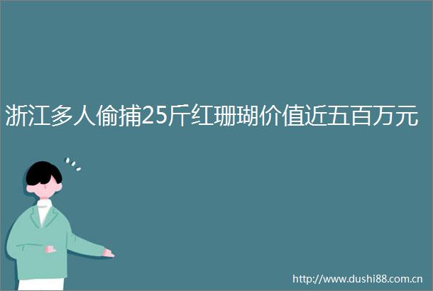 浙江多人偷捕25斤红珊瑚价值近五百万元