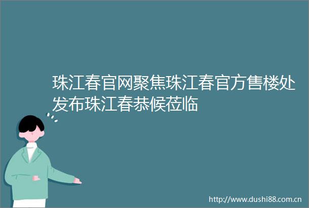 珠江春官网聚焦珠江春官方售楼处发布珠江春恭候莅临