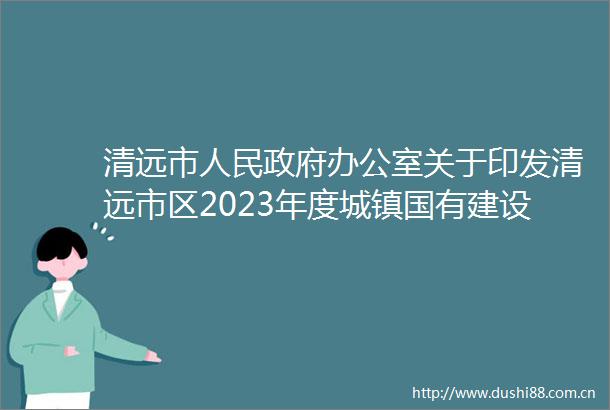 清远市办公室关于印发清远市区2023年度城镇国有建设用地标定地价更新项目成果的通知