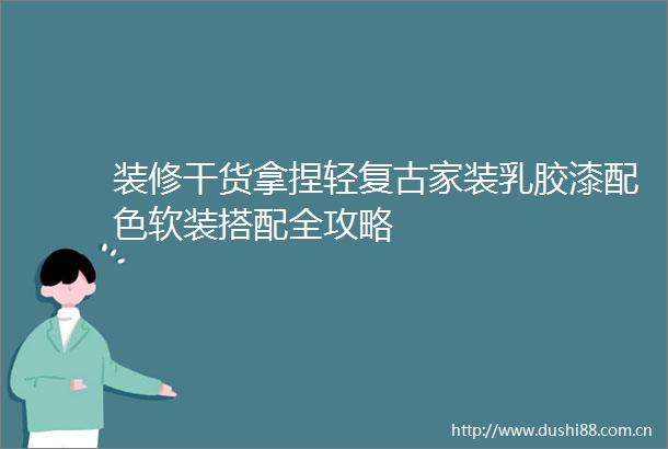 装修干货拿捏轻复古家装乳胶漆配色软装搭配全攻略