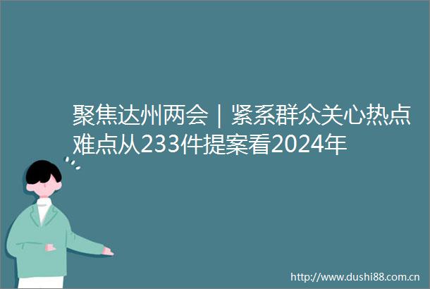 聚焦达州两会｜紧系群众关心热点难点从233件提案看2024年达州政协委员关注重点