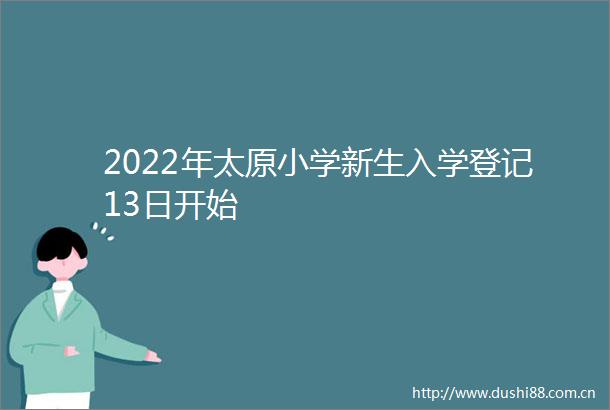 2022年太原小学新生入学登记13日开始