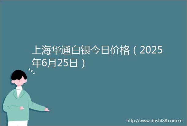 上海华通白银今日价格（2025年6月25日）