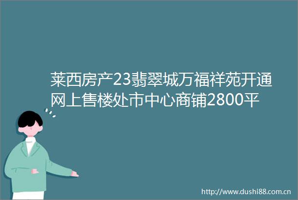 莱西房产23翡翠城万福祥苑开通网上售楼处市中心商铺2800平
