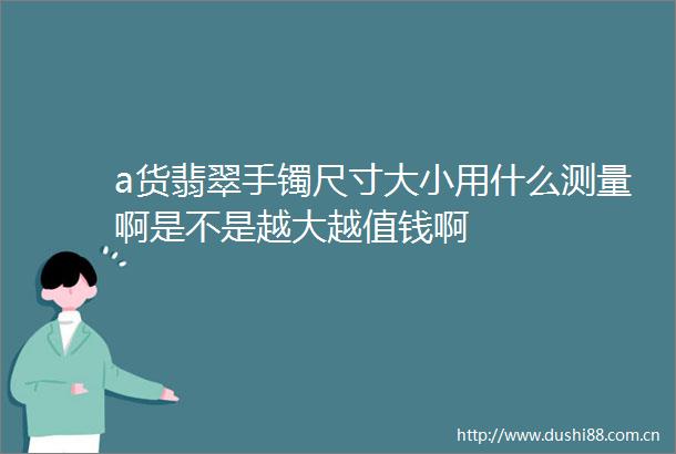 a货翡翠手镯尺寸大小用什么测量啊是不是越大越值钱啊