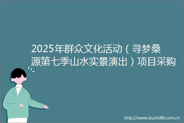 2025年群众文化活动（寻梦桑源第七季山水实景演出）项目采购公告