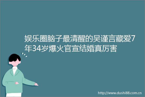 娱乐圈脑子最清醒的吴谨言藏爱7年34岁爆火官宣结婚真厉害