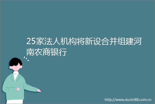 25家法人机构将新设合并组建河南农商银行