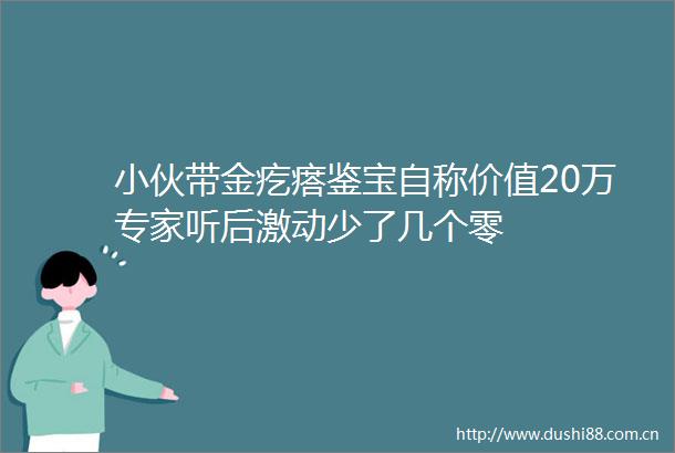 小伙带金疙瘩鉴宝自称价值20万专家听后激动少了几个零