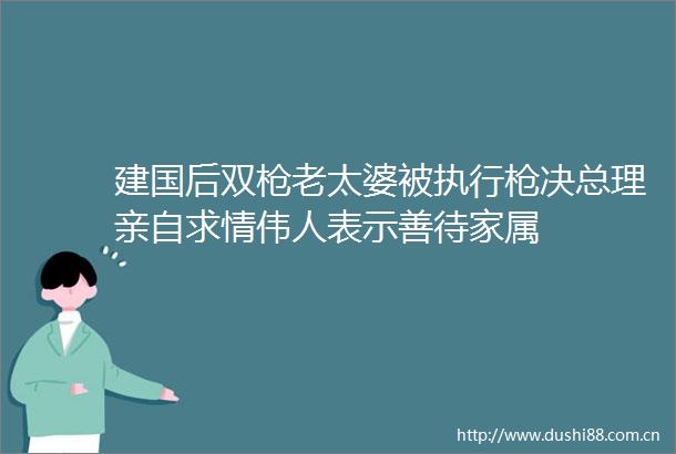 建国后双老太婆被执行决总理亲自求情伟人表示善待家属