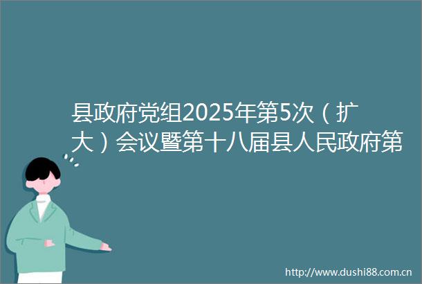 县党组2025年第5次（扩大）会议暨第十八届县第79次常务会议召开谭雪峰主持