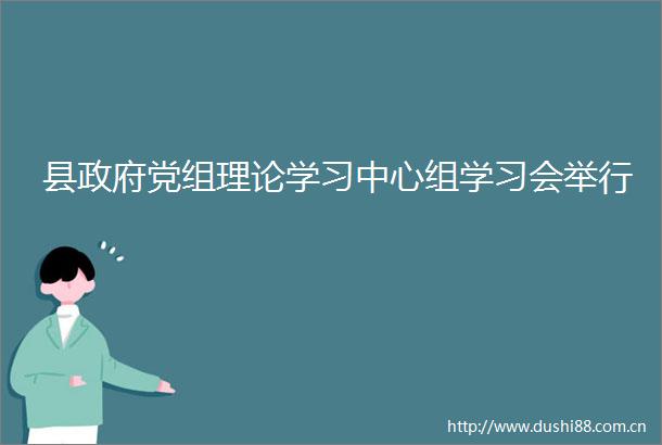 县党组理论学习中心组学习会举行