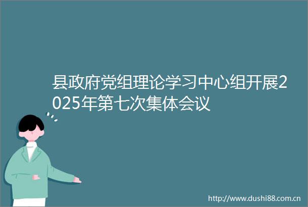 县党组理论学习中心组开展2025年第七次集体会议