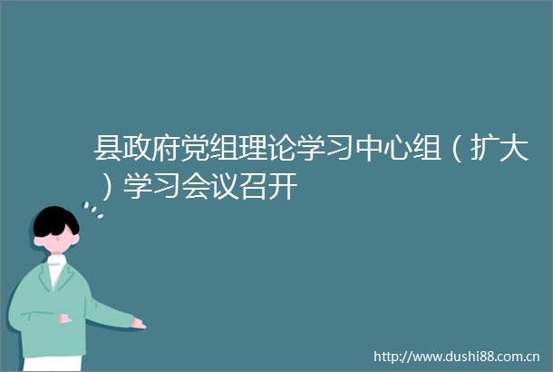县党组理论学习中心组（扩大）学习会议召开