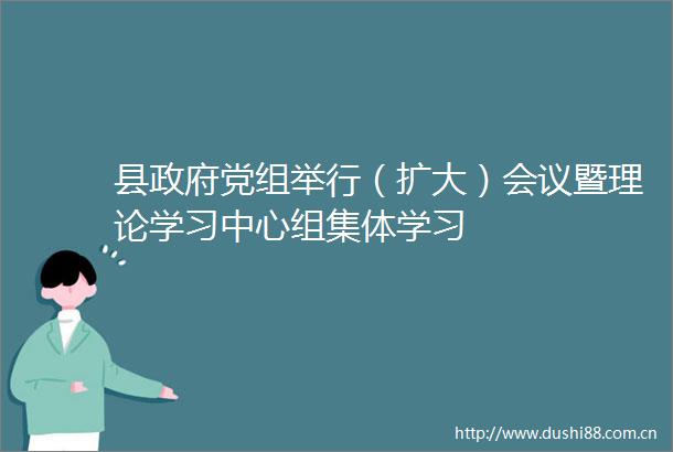 县党组举行（扩大）会议暨理论学习中心组集体学习