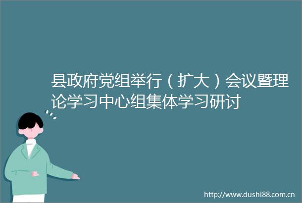 县党组举行（扩大）会议暨理论学习中心组集体学习研讨
