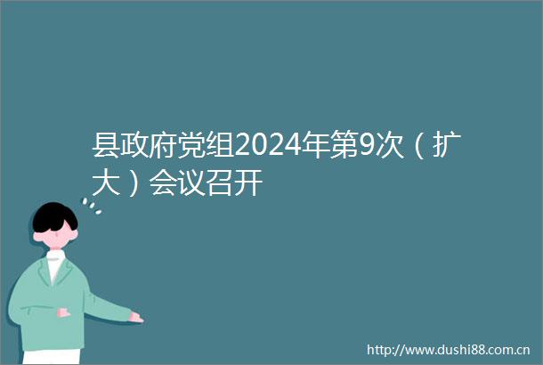 县党组2024年第9次（扩大）会议召开