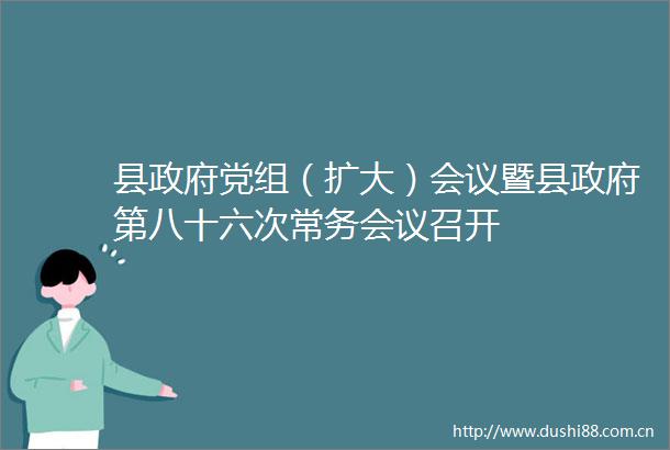县党组（扩大）会议暨县第八十六次常务会议召开