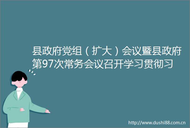 县党组（扩大）会议暨县第97次常务会议召开学习贯彻总书记重要讲话精神研究部署整治形式主义为基层减负工作